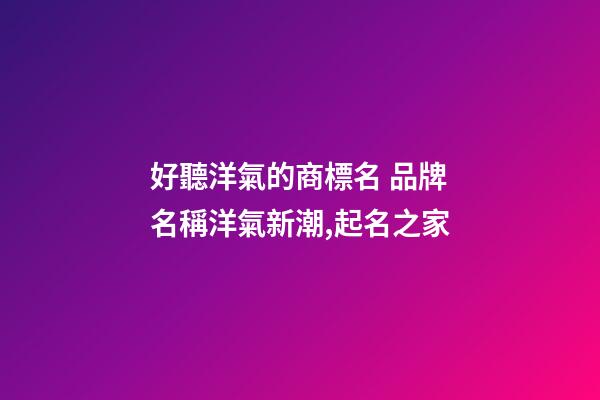 好聽洋氣的商標名 品牌名稱洋氣新潮,起名之家